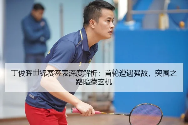 丁俊晖世锦赛签表深度解析：首轮遭遇强敌，突围之路暗藏玄机