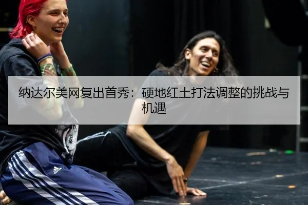 纳达尔美网复出首秀：硬地红土打法调整的挑战与机遇