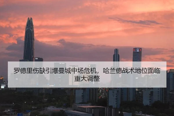 罗德里伤缺引爆曼城中场危机，哈兰德战术地位面临重大调整