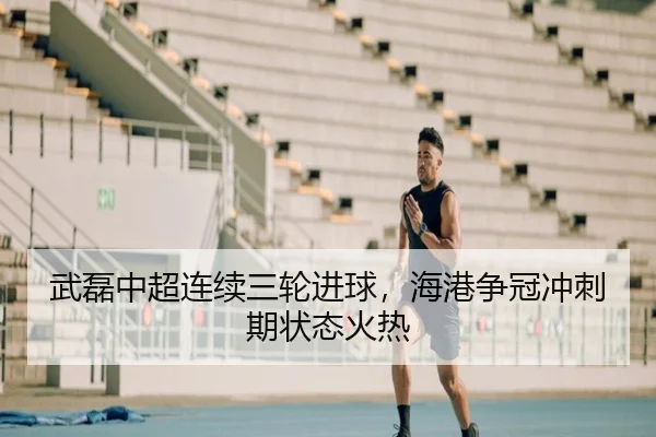 武磊中超连续三轮进球，海港争冠冲刺期状态火热