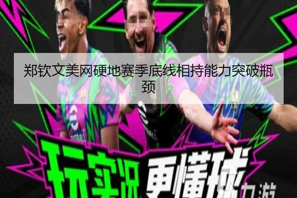 郑钦文美网硬地赛季底线相持能力突破瓶颈