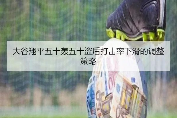 大谷翔平五十轰五十盗后打击率下滑的调整策略