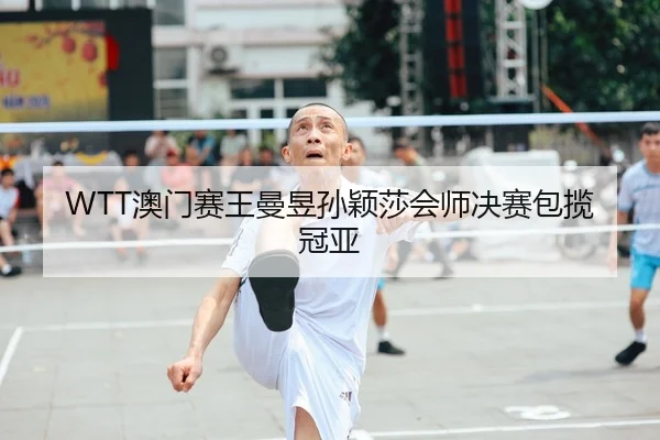 WTT澳门赛王曼昱孙颖莎会师决赛包揽冠亚