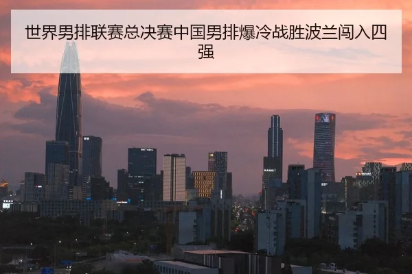 世界男排联赛总决赛中国男排爆冷战胜波兰闯入四强