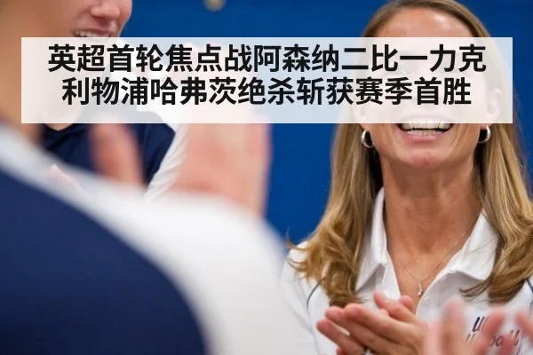 英超首轮焦点战阿森纳二比一力克利物浦哈弗茨绝杀斩获赛季首胜