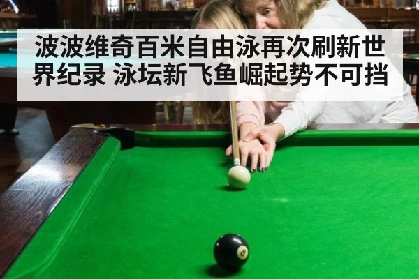 波波维奇百米自由泳再次刷新世界纪录 泳坛新飞鱼崛起势不可挡