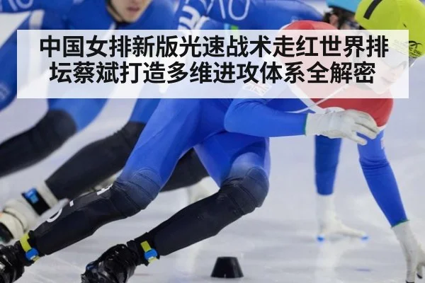 中国女排新版光速战术走红世界排坛蔡斌打造多维进攻体系全解密
