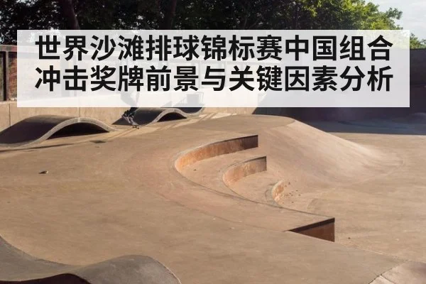 世界沙滩排球锦标赛中国组合冲击奖牌前景与关键因素分析