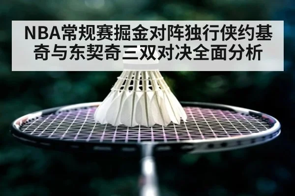NBA常规赛掘金对阵独行侠约基奇与东契奇三双对决全面分析