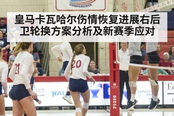 皇马卡瓦哈尔伤情恢复进展右后卫轮换方案分析及新赛季应对