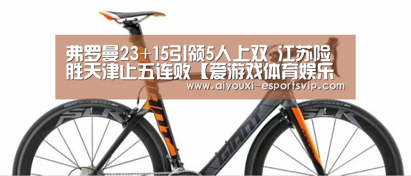 弗罗曼23+15引领5人上双 江苏险胜天津止五连败【爱游戏体育娱乐平台】(图4) 爱游戏体育娱乐平台
