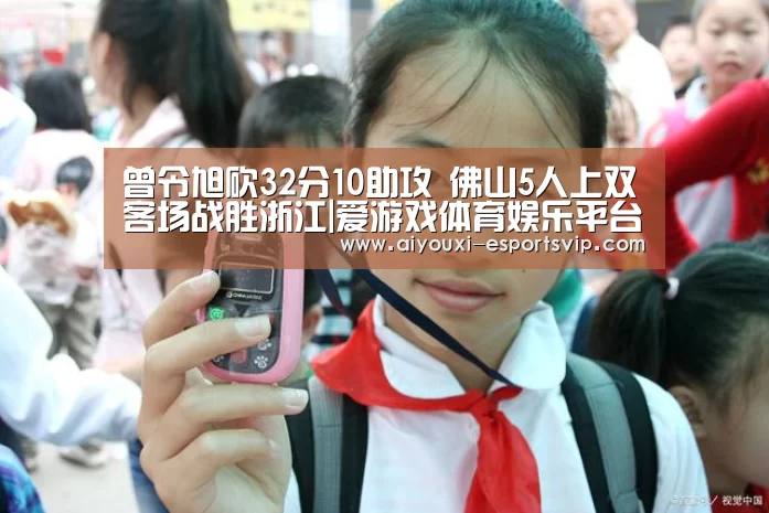 曾令旭砍32分10助攻 佛山5人上双客场战胜浙江|爱游戏体育娱乐平台