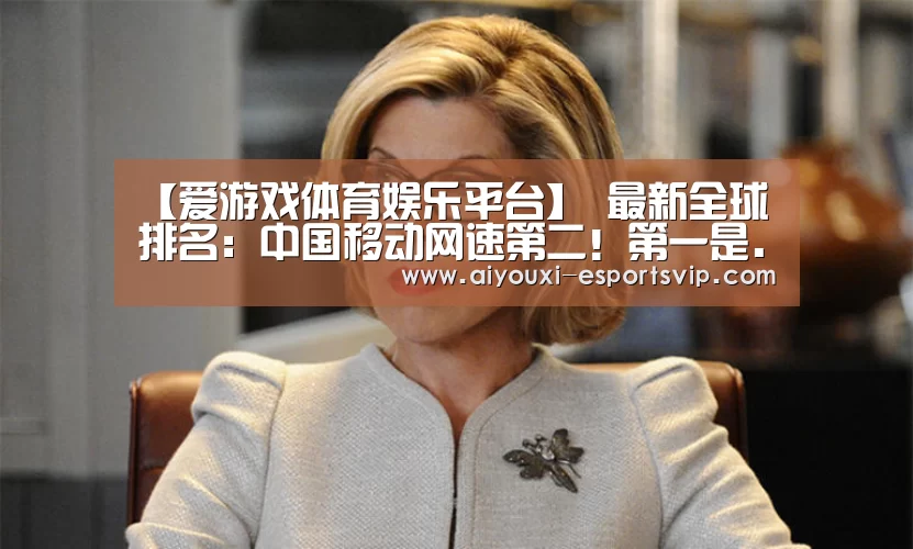 【爱游戏体育娱乐平台】
最新全球排名：中国移动网速第二！第一是...
