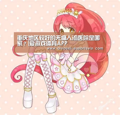 重庆地区较好的无痛人流医院是哪家？|爱游戏体育APP