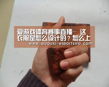 爱游戏体育赛事直播-
这衣服是怎么设计的？怎么上茅厕吗？哈哈