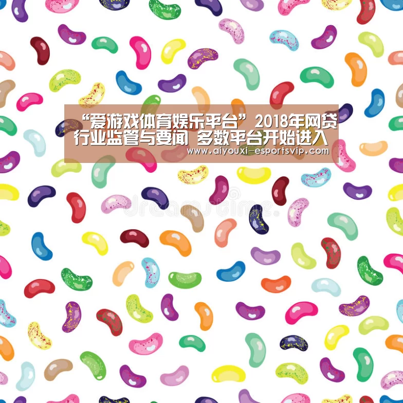 “爱游戏体育娱乐平台”2018年网贷行业监管与要闻 多数平台开始进入了生存攻坚战(图2) 爱游戏体育赛事直播
